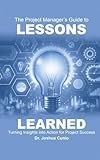 The Project Manager's Guide to Lessons Learned: Turning Insights Into Action for Project Success