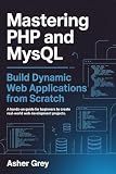Mastering PHP and MySQL: Build Dynamic Web Applications from Scratch A Hands-On Guide for Beginners to Create Real-World Web Development Projects