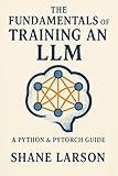 The Fundamentals of Training an LLM: A Python & PyTorch Guide (The Agent Stack: LLMs, Agents, and Multi-Agent Systems Book 1)