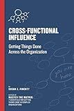 Cross Functional Influence: Getting Things Done Across the Organization (Cross-Functional Collaboration)
