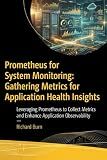 Prometheus for System Monitoring: Gathering Metrics for Application Health Insights: Leveraging Prometheus to Collect Metrics and Enhance Application Observability