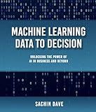 Machine Learning Data To Decision: Unlocking the Power of AI in Business and Beyond