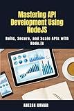 Mastering API Development Using NodeJS: Build, Secure, and Scale APIs with Node.js