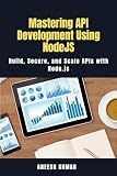 Mastering API Development Using NodeJS: Build, Secure, and Scale APIs with Node.js