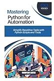 MASTERING PYTHON FOR AUTOMATION: Simplify Repetitive Tasks with Python Scripts and Tools