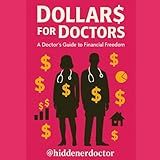 Dollar$ for Doctors: A Doctor's Guide to Financial Freedom: How Physicians Can Escape Burnout, Build Wealth, and Take Back Control of Their Lives