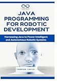 Java Programming for Robotic Development: Harnessing Java to Power Intelligent and Autonomous Robotic Systems