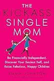 The Kickass Single Mom: Be Financially Independent, Discover Your Sexiest Self, and Raise Fabulous, Happy Children
