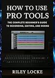 How to Use Pro Tools: The Complete Beginner’s Guide to Recording, Editing, and Mixing