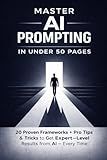 Master AI Prompting In Under 50 Pages: 20 Proven Frameworks Plus Pro Tips and Tricks to Get Expert-Level Results from AI Every Time