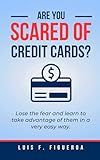 Are You Scared Of Credit Cards?: Lose the Fear and Learn to Take Advantage of Them in a Very Easy Way