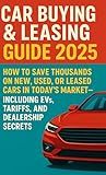 The Ultimate Car Buying & Leasing Guide: How to Save Thousands on New, Used, or Leased Cars in Today’s Market—Including EVs, Tariffs, and Dealership Secrets
