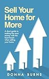 Sell Your Home for More: A Short Guide to Making the Most Money with the Least Hassle When Selling Your Home