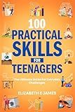 100 Practical Skills For Teenagers: The Ultimate Guide for Everyday Challenges (Life and Practical Skills For Teenagers)