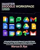 Master Google Workspace 2025: A Practical Productivity Manual: Learn All G Suite Tools for Faster Workflows and Better Collaboration