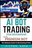AI BOT TRADING FOR BEGINNERS PLUS PREMIUM BOT: The Ultimate Guide To Maximizing Profits