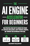 THE AI ENGINE ACCELERATOR FOR BEGINNERS: Your practical road map to harness the power of artificial intelligence, craft powerful prompts, and improve task automation with ease