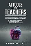 AI Tools for Teachers: Transforming Classrooms with Artificial Intelligence and Personalized Learning: Boost Student Engagement, Enhance Curriculum and Eliminate Educator Burnout