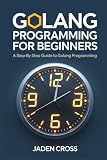 Golang Programming For Beginners: A Step-by-Step Guide to Golang Programming (CODECRAFT STARTER SERIES)