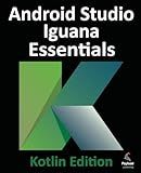 Android Studio Iguana Essentials - Kotlin Edition: Developing Android Apps Using Android Studio 2023.2.1 and Kotlin