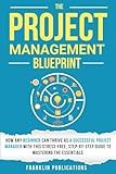 The Project Management Blueprint: How Any Beginner Can Thrive as a Successful Project Manager with This Stress-Free, Step-by-Step Guide to Mastering the Essentials