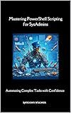 Mastering PowerShell Scripting for SysAdmins: Automating Complex Tasks with Confidence