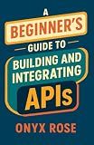 A Beginner’s Guide to Building and Integrating APIs