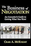 The Business of Negotiation: An Executive's Guide to Getting What You Want