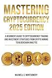 MASTERING CRYPTOCURRENCY 2025 EDITION - A Beginner’s Guide to Cryptocurrency Trading and Investment Strategies from Crypto Mining to Blockchain Analytic