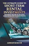The Ultimate Guide To Short-Term Rental Investments: Mastering The Art Of Vacation Home Rental For Maximum Profits (The Ultimate Guide To Real Estate Investing Series)