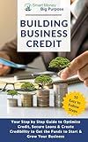 Building Business Credit : Your Step by Step Guide to Optimize Credit, Secure Loans & Create Credibility to Get the Funds to Start & Grow Your Business