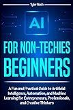 AI for Non-Techies Beginners: A Fun and Practical Guide to Artificial Intelligence, Automation, and Machine Learning for Entrepreneurs, Professionals, and Creative Thinkers