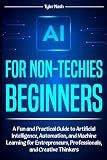 AI for Non-Techies Beginners: A Fun and Practical Guide to Artificial Intelligence, Automation, and Machine Learning for Entrepreneurs, Professionals, and Creative Thinkers