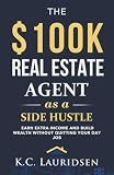 The $100K Real Estate Agent as a Side Hustle: A guide to building wealth as a part time agent without quitting your day job