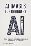 AI For Beginners: The No-BS Guide To Creating Stunning AI Images (Even if you’re not tech-savvy) (AI For Creative Professionals)