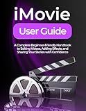 IMOVIE USER GUIDE: A Complete Beginner-Friendly Handbook to Editing Videos, Adding Effects, and Sharing Your Stories with Confidence