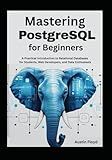 Mastering PostgreSQL for Beginners: A Practical Introduction to Relational Databases for Students, Web Developers, and Data Enthusiasts (PostgreSQL ... Fundamentals to Advanced Data Analysis)