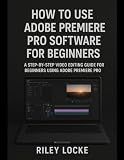 How to Use Adobe Premiere Pro Software for Beginners: A Step-by-Step Video Editing Guide for Beginners Using Adobe Premiere Pro