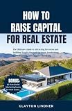HOW TO RAISE CAPITAL FOR REAL ESTATE: The Ultimate Guide to Attracting Investors and Building Wealth through Strategic Fundraising, Crowdfunding, and Creative Financing