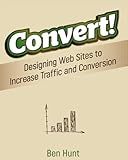 Convert!: Designing Web Sites to Increase Traffic and Conversion