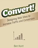 Convert!: Designing Web Sites to Increase Traffic and Conversion