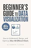 Beginners Guide to Data Visualization: How to Understand, Design, and Optimize Over 40 Different Charts (All Things Data)