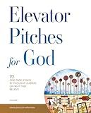 Elevator Pitches for God: 70 One-Page Essays by Thought Leaders On Why They Believe