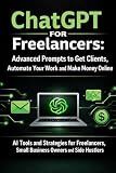 ChatGPT for Freelancers: Advanced Prompts to Get Clients, Automate Your Work and Make Money Online: AI Tools and Strategies for Freelancers, Small Business Owners and Side Hustlers