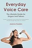 Everyday Voice Care: The Lifestyle Guide for Singers and Talkers