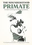 The Misunderstood Primate: It's Not Training, It's Meeting Needs: The Comprehensive Guide to Thriving Healthy Primates