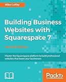 Building Business Websites with Squarespace 7: Master the Squarespace platform to build professional websites that boost your businesses, 2nd Edition