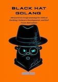 Black Hat Golang: Advanced Go Programming for Ethical Hacking, Malware Development, and Red Team Operations