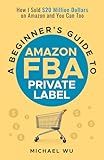 A Beginner's Guide to Amazon FBA Private Label: How I Sold $20 Million Dollars on Amazon and You Can Too