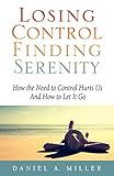 Losing Control, Finding Serenity: How the Need to Control Hurts Us And How to Let It Go